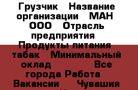 Грузчик › Название организации ­ МАН, ООО › Отрасль предприятия ­ Продукты питания, табак › Минимальный оклад ­ 20 500 - Все города Работа » Вакансии   . Чувашия респ.,Канаш г.